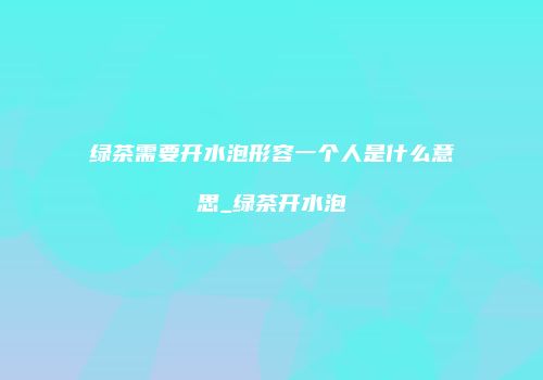 绿茶需要开水泡形容一个人是什么意思_绿茶开水泡