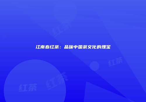 江南春红茶：品味中国茶文化的瑰宝
