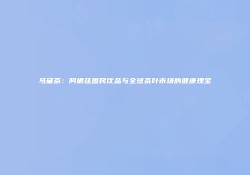 马黛茶：阿根廷国民饮品与全球茶叶市场的健康瑰宝