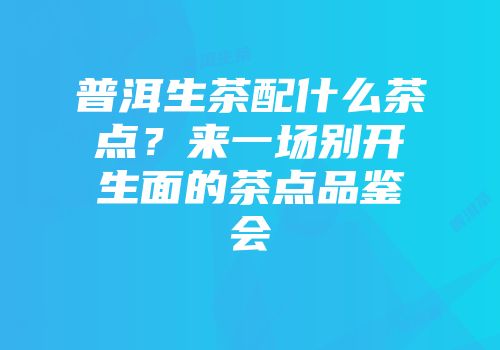 普洱生茶配什么茶点？来一场别开生面的茶点品鉴会