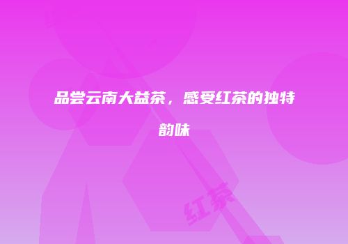品尝云南大益茶，感受红茶的独特韵味