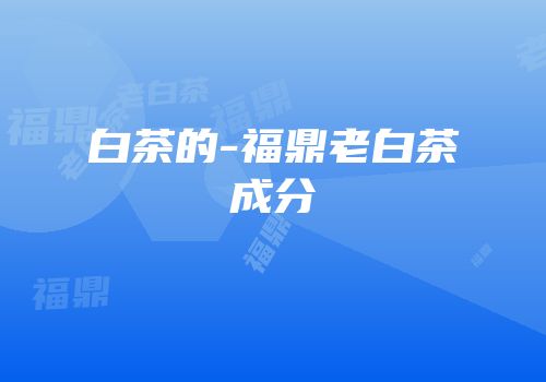 白茶的-福鼎老白茶成分