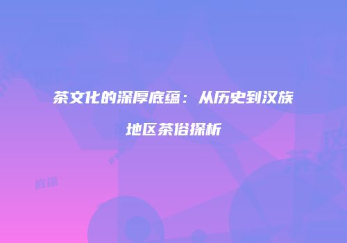 茶文化的深厚底蕴：从历史到汉族地区茶俗探析