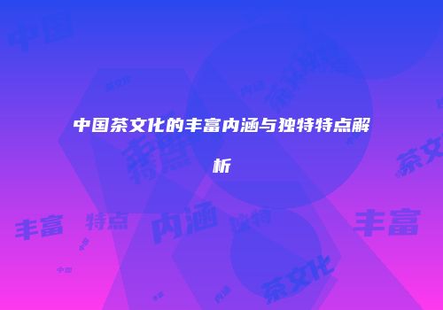 中国茶文化的丰富内涵与独特特点解析