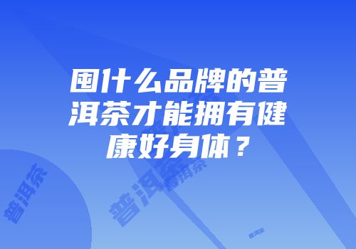 囤什么品牌的普洱茶才能拥有健康好身体？