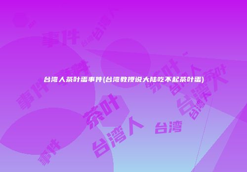 台湾人茶叶蛋事件(台湾教授说大陆吃不起茶叶蛋)