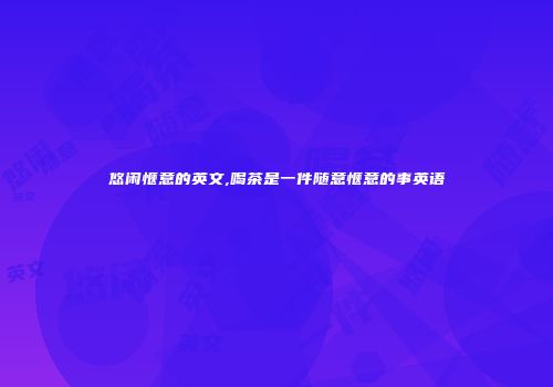 悠闲惬意的英文,喝茶是一件随意惬意的事英语