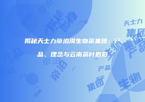 揭秘天士力帝泊洱生物茶集团：产品、理念与云南茶叶概览