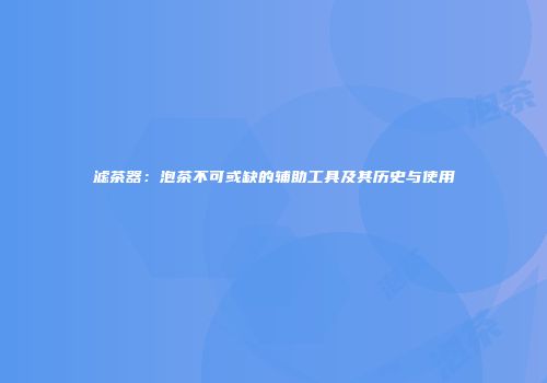 滤茶器：泡茶不可或缺的辅助工具及其历史与使用