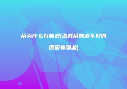 茶为什么有味道(造成茶味道不好的原因有哪些)