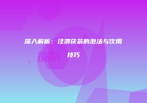 深入解析：泾渭茯茶的泡法与饮用技巧
