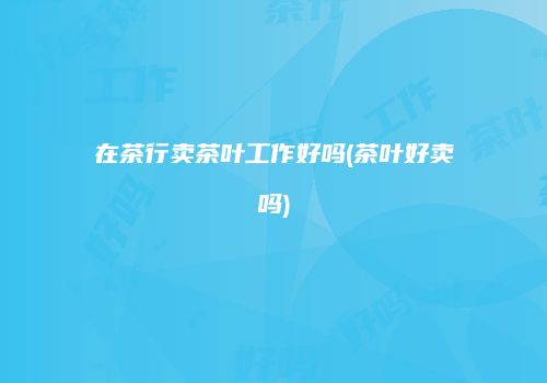 在茶行卖茶叶工作好吗(茶叶好卖吗)