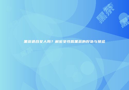 黑茶适合女人吗？解密女性喝黑茶的好处与禁忌