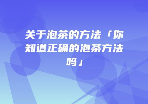 关于泡茶的方法「你知道正确的泡茶方法吗」