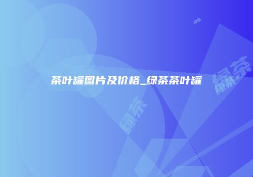 茶叶罐图片及价格_绿茶茶叶罐