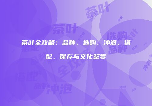 茶叶全攻略：品种、选购、冲泡、搭配、保存与文化鉴赏
