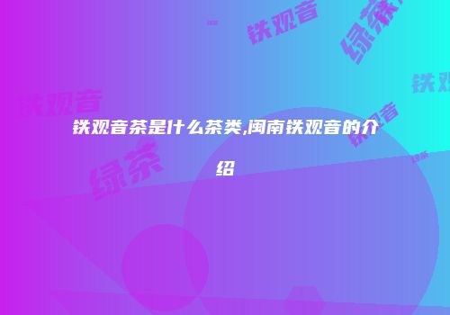 铁观音茶是什么茶类,闽南铁观音的介绍