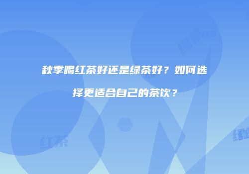 秋季喝红茶好还是绿茶好？如何选择更适合自己的茶饮？