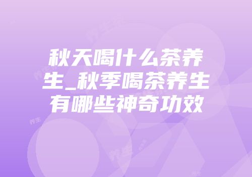 秋天喝什么茶养生_秋季喝茶养生有哪些神奇功效