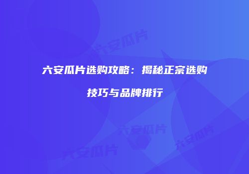 六安瓜片选购攻略：揭秘正宗选购技巧与品牌排行
