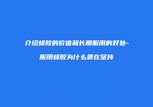 介绍蜂胶的价值和长期服用的好处-服用蜂胶为什么贵在坚持