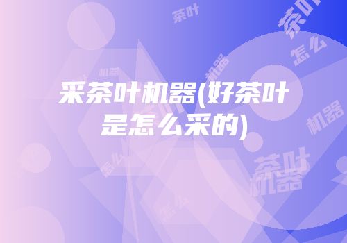 采茶叶机器(好茶叶是怎么采的)
