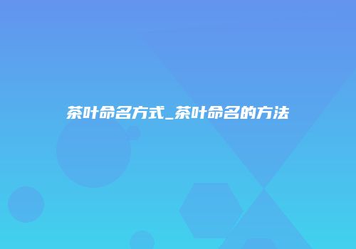 茶叶命名方式_茶叶命名的方法