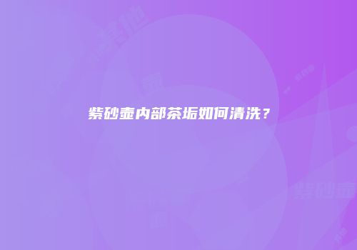 紫砂壶内部茶垢如何清洗？