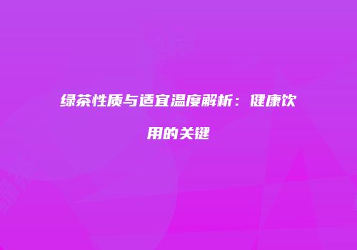 绿茶性质与适宜温度解析：健康饮用的关键