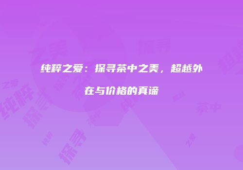 纯粹之爱：探寻茶中之美，超越外在与价格的真谛