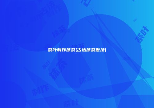 茶叶制作抹茶(古法抹茶做法)