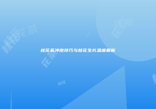 桂花茶冲泡技巧与桂花生长温度解析