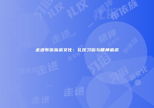 走进布依族茶文化：礼仪习俗与精神追求