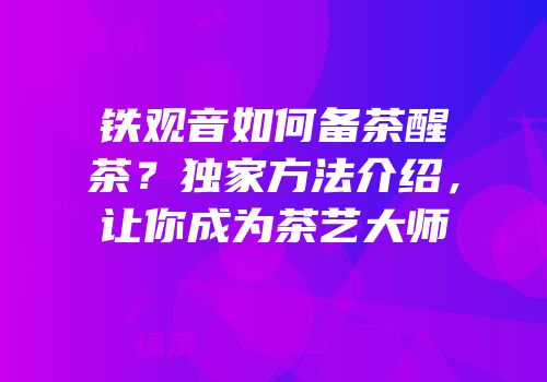 铁观音如何备茶醒茶？独家方法介绍，让你成为茶艺大师