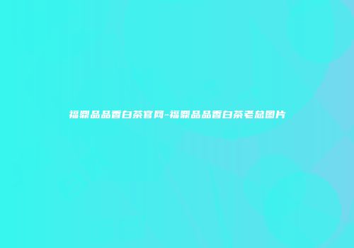 福鼎品品香白茶官网-福鼎品品香白茶老总图片