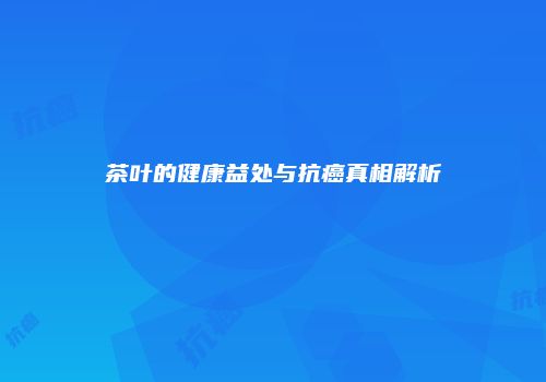 茶叶的健康益处与抗癌真相解析