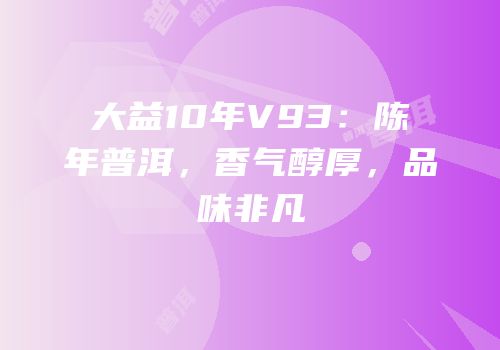 大益10年V93：陈年普洱，香气醇厚，品味非凡