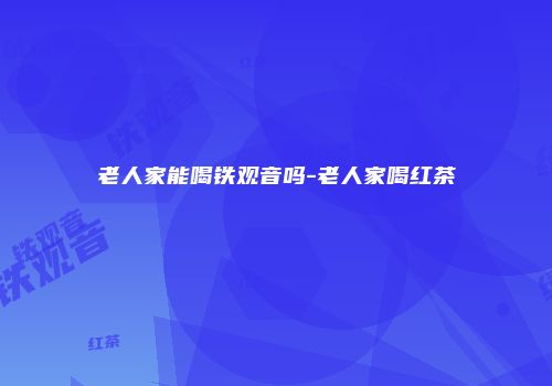 老人家能喝铁观音吗-老人家喝红茶