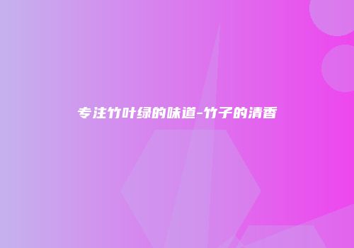 专注竹叶绿的味道-竹子的清香