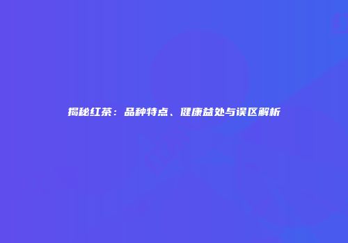 揭秘红茶：品种特点、健康益处与误区解析