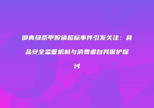 御青绿茶甲胺磷超标事件引发关注：食品安全监管机制与消费者自我保护探讨