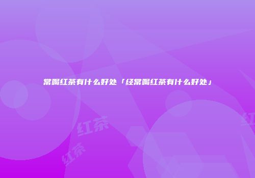 常喝红茶有什么好处「经常喝红茶有什么好处」