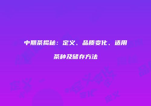 中期茶揭秘：定义、品质变化、适用茶种及储存方法