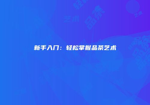 新手入门：轻松掌握品茶艺术