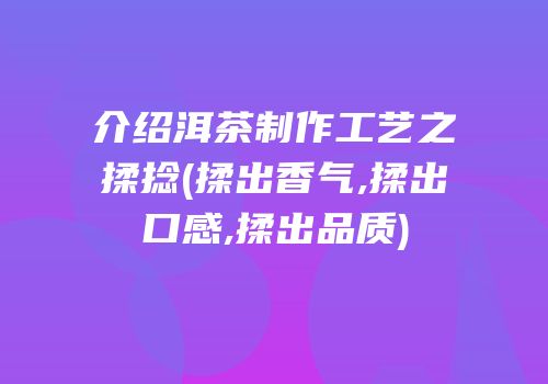 介绍洱茶制作工艺之揉捻(揉出香气,揉出口感,揉出品质)