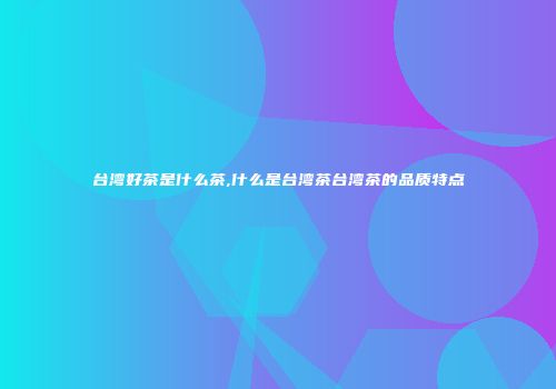 台湾好茶是什么茶,什么是台湾茶台湾茶的品质特点