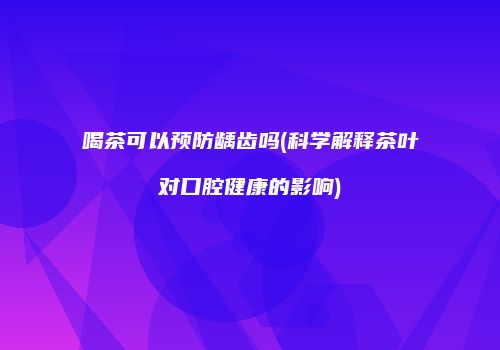喝茶可以预防龋齿吗(科学解释茶叶对口腔健康的影响)