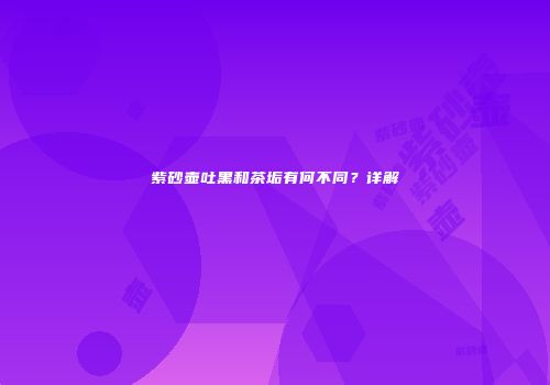 紫砂壶吐黑和茶垢有何不同？详解