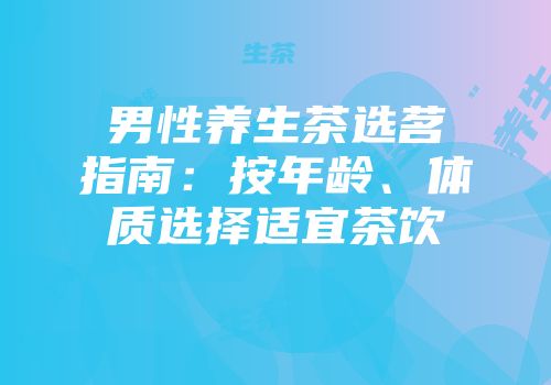 男性养生茶选茗指南：按年龄、体质选择适宜茶饮