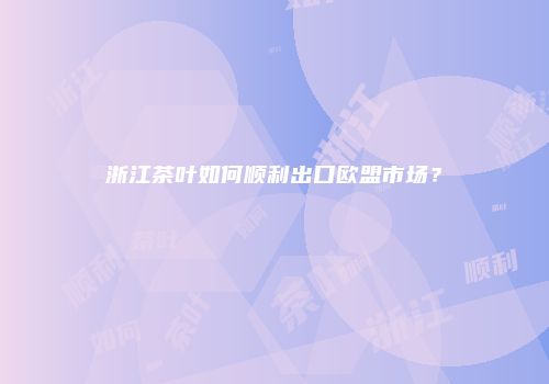 浙江茶叶如何顺利出口欧盟市场？